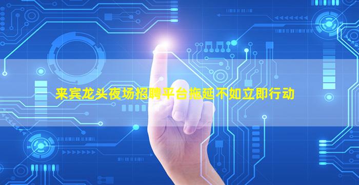来宾龙头夜场招聘平台拖延不如立即行动